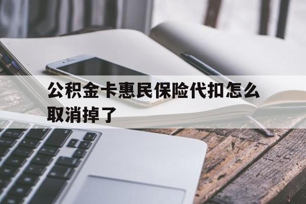 最新公积金卡惠民保险代扣怎么取消掉了方法分析(最方便真实的金华公积金卡惠民保险代扣怎么取消掉了呢方法)
