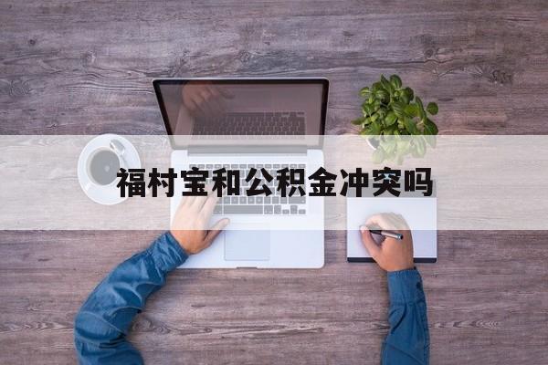 最新福村宝和公积金冲突吗方法分析(最方便真实的金华福村宝是什么方法)
