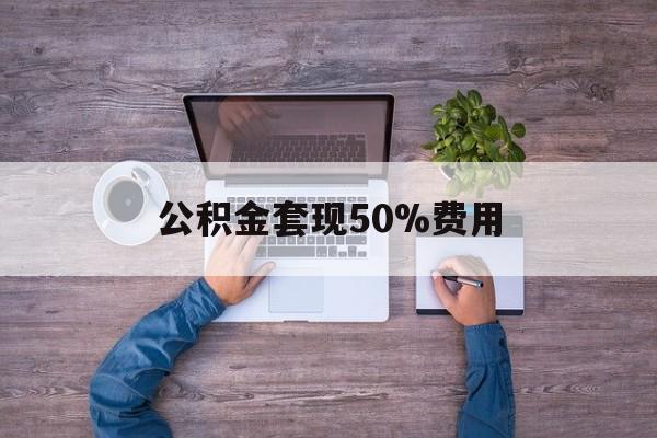 最新公积金套现50%费用方法分析(最方便真实的金华公积金套现需要什么手续方法)