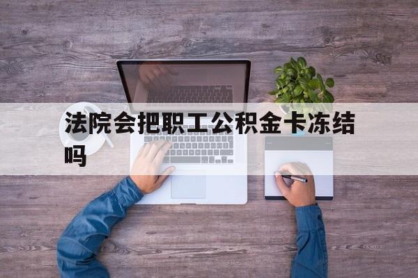 最新法院会把职工公积金卡冻结吗方法分析(最方便真实的金华法院会执行住房公积金余额吗方法)