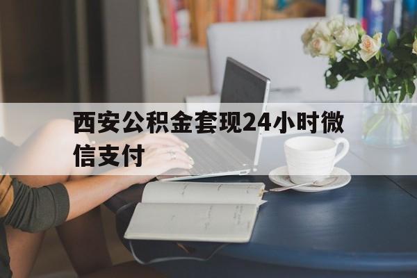 最新西安公积金套现24小时微信支付方法分析(最方便真实的金华西安公积金套现24小时微信支付有影响吗方法)