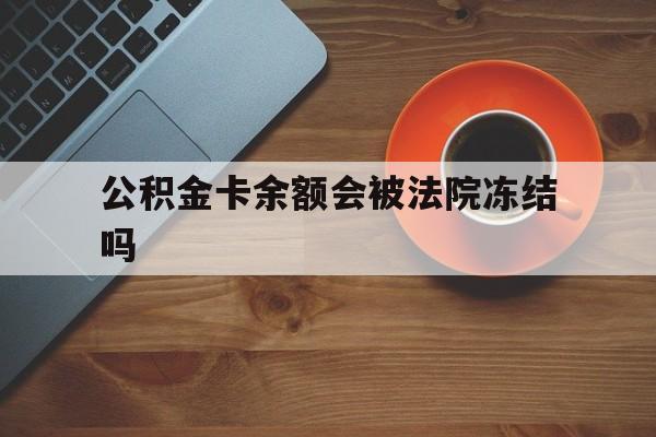 最新公积金卡余额会被法院冻结吗方法分析(最方便真实的金华住房公积金卡被冻结,钱能入帐户吗方法)