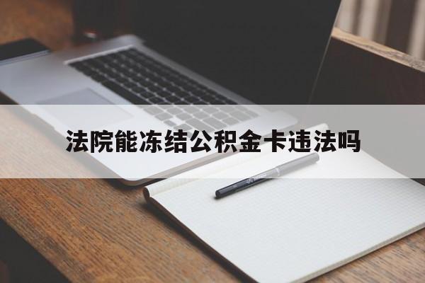 最新法院能冻结公积金卡违法吗方法分析(最方便真实的金华法院可以冻结住房公积金的钱吗方法)
