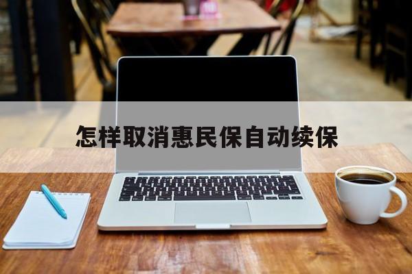最新怎样取消惠民保自动续保方法分析(最方便真实的金华怎样取消惠民保自动续保业务方法)