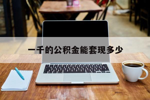 最新一千的公积金能套现多少方法分析(最方便真实的金华一千的公积金能套现多少利息方法)