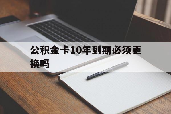 最新公积金卡10年到期必须更换吗方法分析(最方便真实的金华公积金卡太久没用需要激活吗方法)