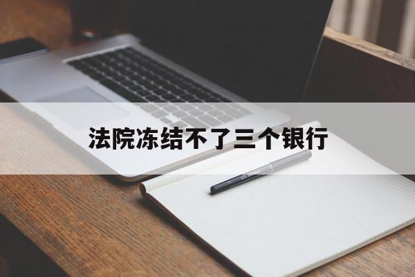 最新法院冻结不了三个银行方法分析(最方便真实的金华法院冻结不了三个银行是怎么回事?方法)