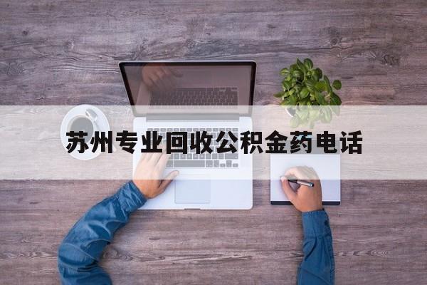最新苏州专业回收公积金药电话方法分析(最方便真实的金华苏州公积金热线电话人工服务时间是多少方法)