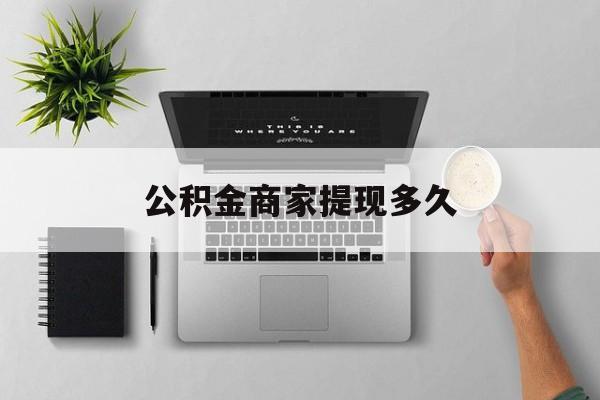 最新公积金商家提现多久方法分析(最方便真实的金华公积金一般提现多久到账方法)