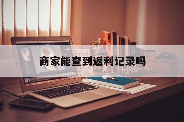 最新商家能查到返利记录吗方法分析(最方便真实的金华店家知道用没用返利软件吗方法)