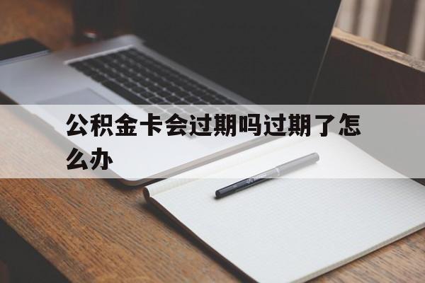 最新公积金卡会过期吗过期了怎么办方法分析(最方便真实的金华公积金卡过期了钱还打得上来不?方法)