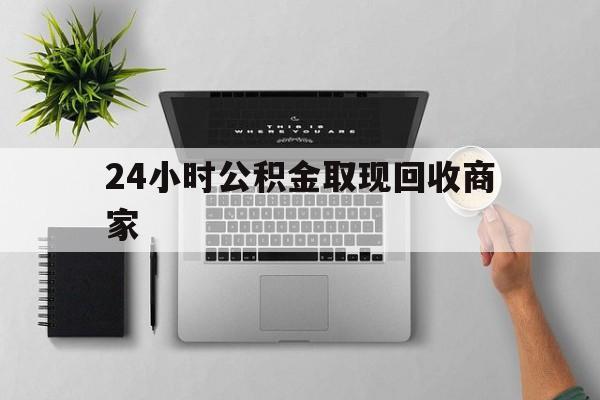 最新24小时公积金取现回收商家方法分析(最方便真实的金华公积金取现需要多少手续费方法)