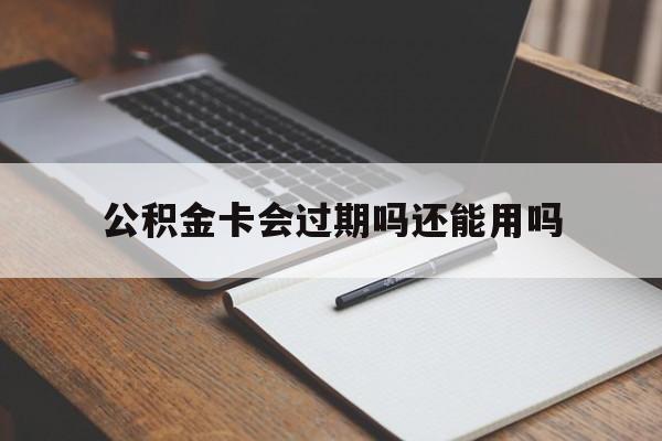 最新公积金卡会过期吗还能用吗方法分析(最方便真实的金华公积金卡有效期到后需要换卡吗?方法)