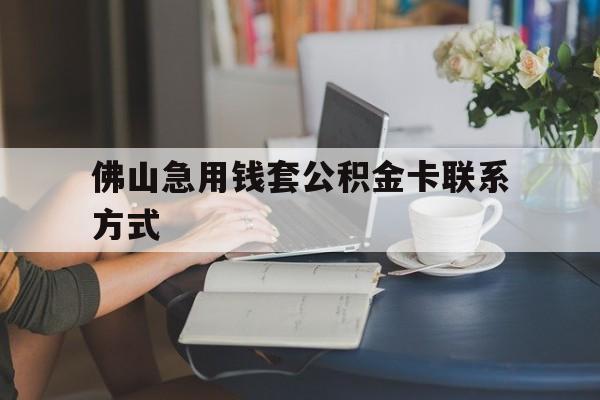 最新佛山急用钱套公积金卡联系方式方法分析(最方便真实的金华佛山住房公积金怎么取出来方法)