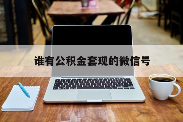 最新谁有公积金套现的微信号方法分析(最方便真实的金华我有一笔公积金,请问有什么办法套现?方法)