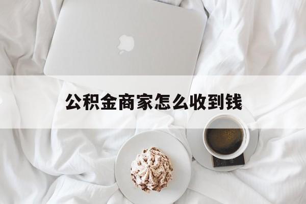 最新公积金商家怎么收到钱方法分析(最方便真实的金华公积金商家怎么收到钱呢方法)
