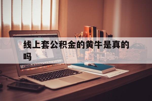 最新线上套公积金的黄牛是真的吗方法分析(最方便真实的金华线下公积金方法)