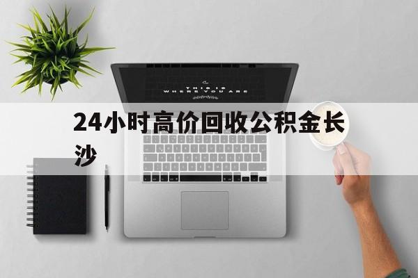 最新24小时高价回收公积金长沙方法分析(最方便真实的金华长沙公积金n方法)