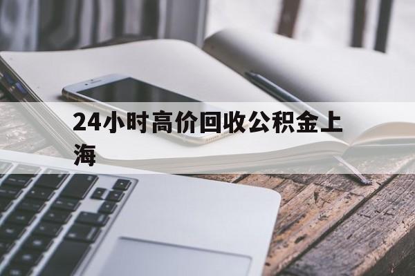 最新24小时高价回收公积金上海方法分析(最方便真实的金华上海公积金如何取出来方法)