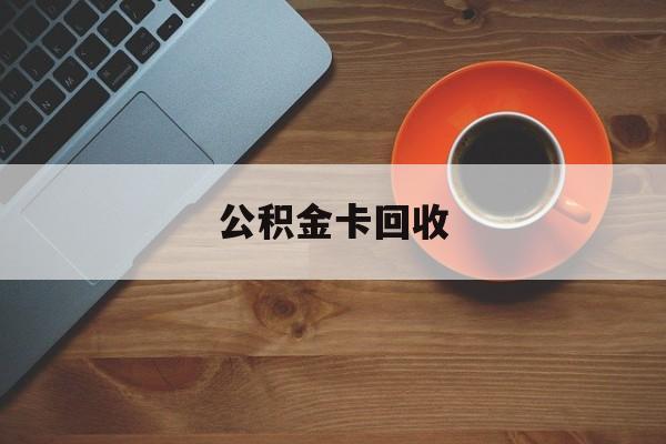 最新公积金卡回收方法分析(最方便真实的金华旧的公积金卡怎么换新的方法)