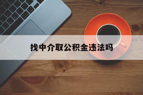 最新找中介取公积金违法吗方法分析(最方便真实的金华找中介取公积金违法吗怎么举报方法)