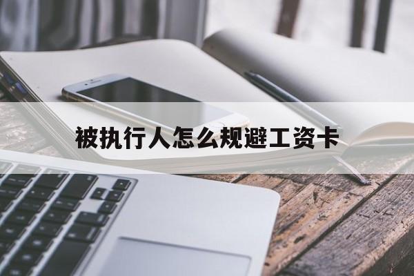 最新被执行人怎么规避工资卡方法分析(最方便真实的金华怎样执行被执行人的工资方法)