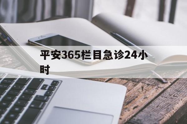 最新平安365栏目急诊24小时方法分析(最方便真实的金华急诊科24小时免费咨询方法)