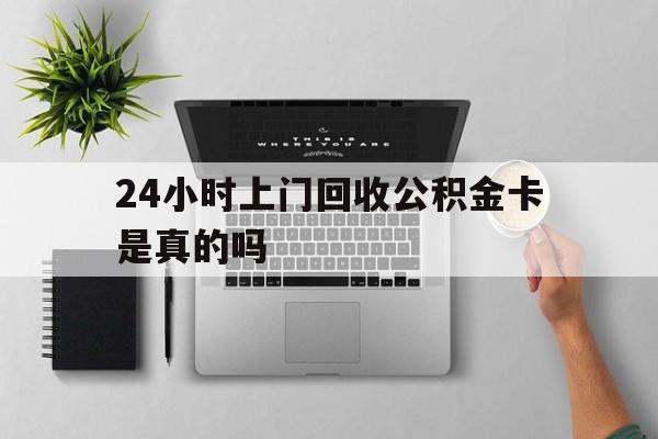 最新24小时上门回收公积金卡是真的吗方法分析(最方便真实的金华24小时上门回收公积金卡是真的吗安全吗方法)