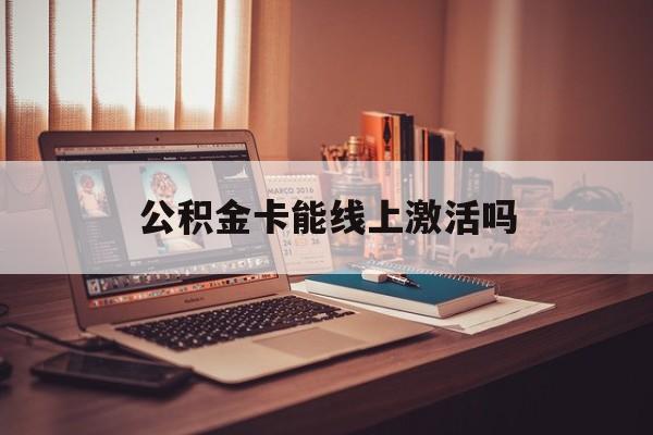最新公积金卡能线上激活吗方法分析(最方便真实的金华住房公积金卡可以网上激活吗方法)