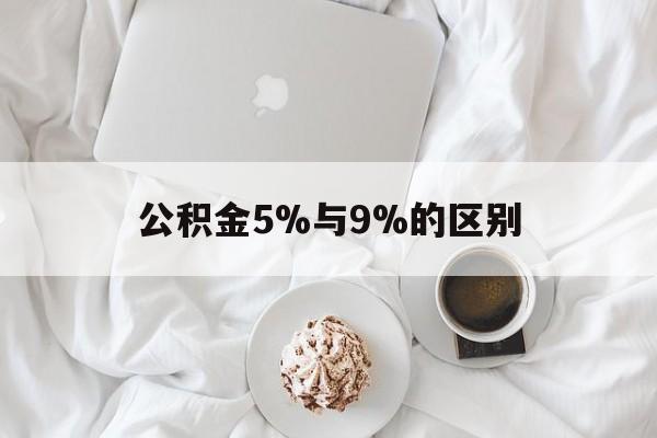 最新公积金5%与9%的区别方法分析(最方便真实的金华公积金5%和12%有什么区别方法)